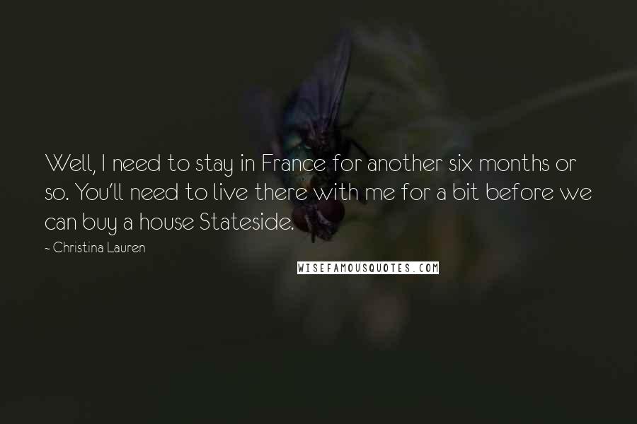 Christina Lauren Quotes: Well, I need to stay in France for another six months or so. You'll need to live there with me for a bit before we can buy a house Stateside.