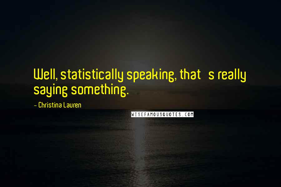 Christina Lauren Quotes: Well, statistically speaking, that's really saying something.