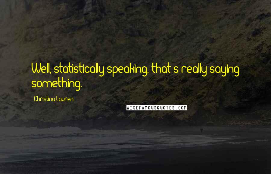 Christina Lauren Quotes: Well, statistically speaking, that's really saying something.