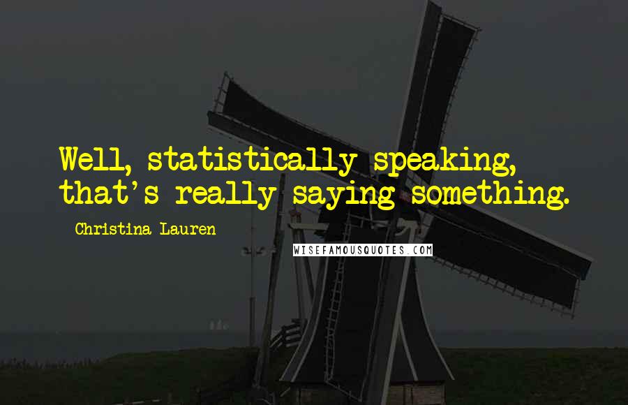 Christina Lauren Quotes: Well, statistically speaking, that's really saying something.