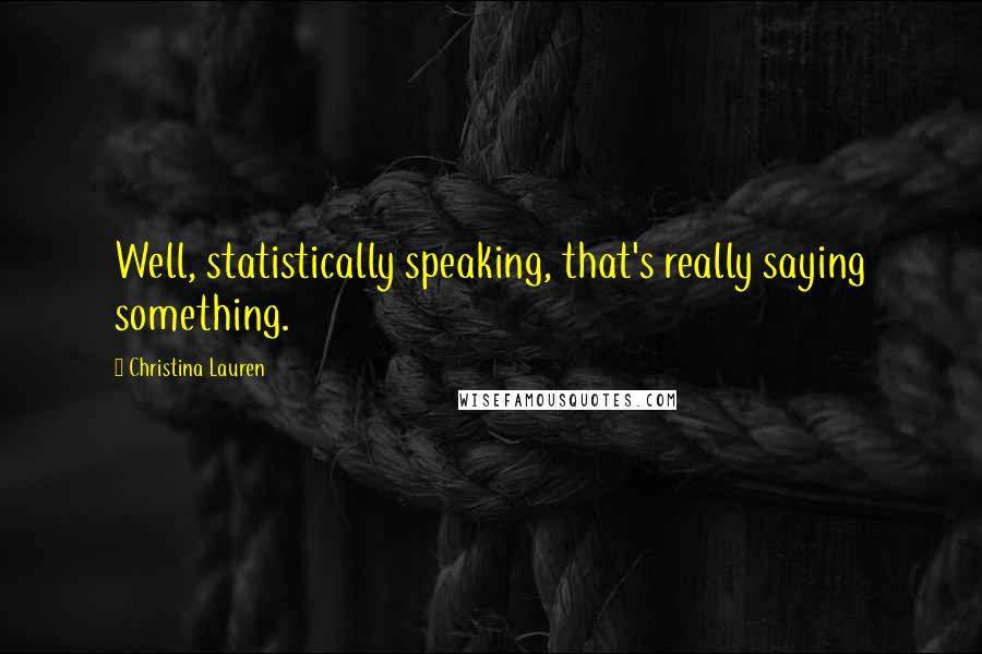 Christina Lauren Quotes: Well, statistically speaking, that's really saying something.