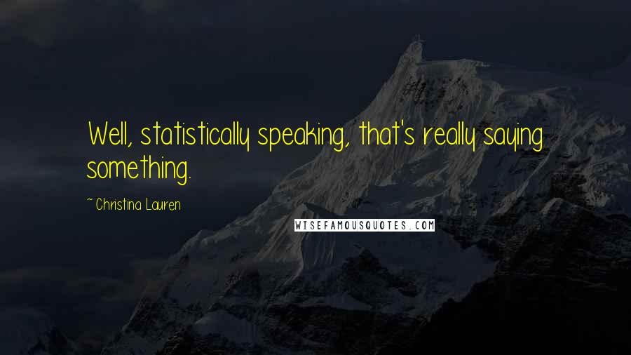 Christina Lauren Quotes: Well, statistically speaking, that's really saying something.