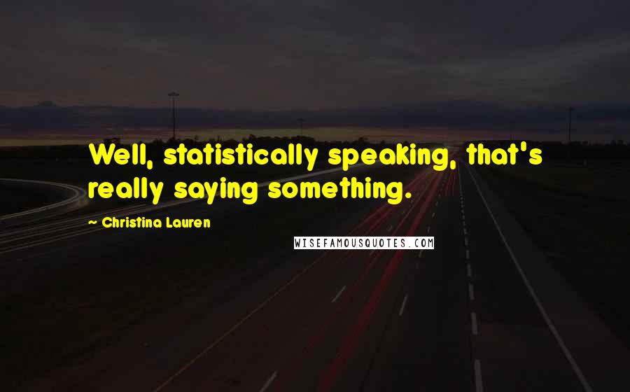 Christina Lauren Quotes: Well, statistically speaking, that's really saying something.