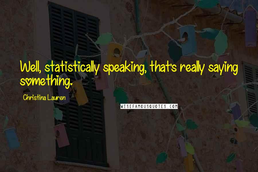 Christina Lauren Quotes: Well, statistically speaking, that's really saying something.