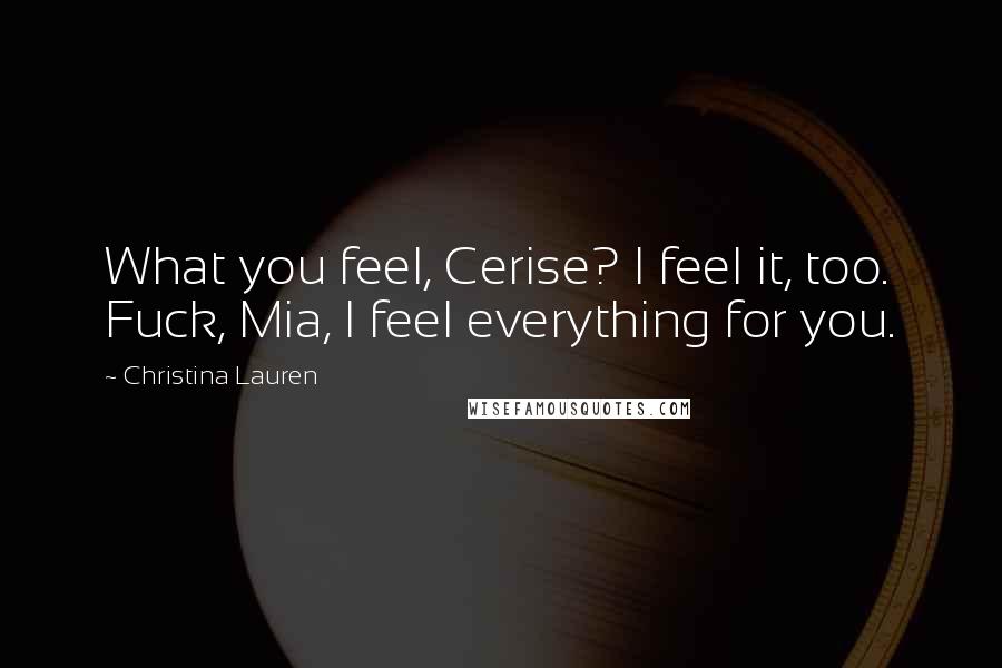 Christina Lauren Quotes: What you feel, Cerise? I feel it, too. Fuck, Mia, I feel everything for you.