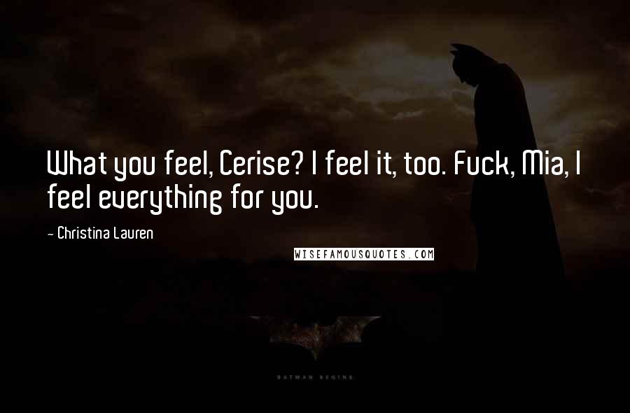 Christina Lauren Quotes: What you feel, Cerise? I feel it, too. Fuck, Mia, I feel everything for you.