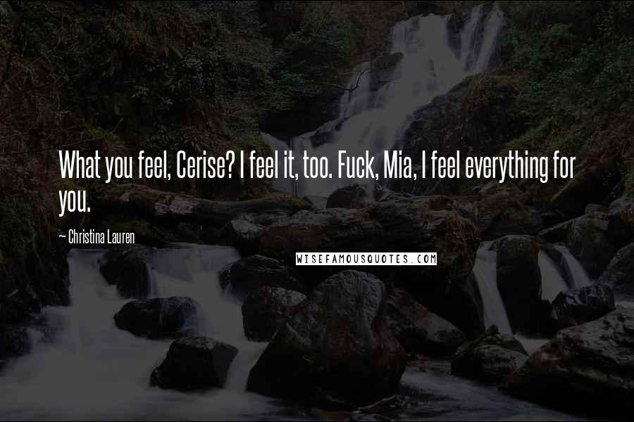 Christina Lauren Quotes: What you feel, Cerise? I feel it, too. Fuck, Mia, I feel everything for you.