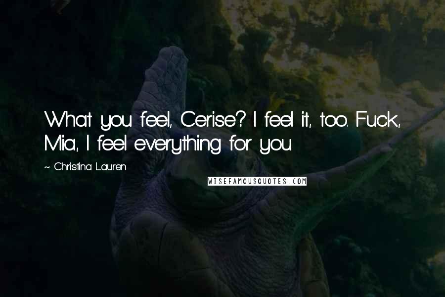 Christina Lauren Quotes: What you feel, Cerise? I feel it, too. Fuck, Mia, I feel everything for you.