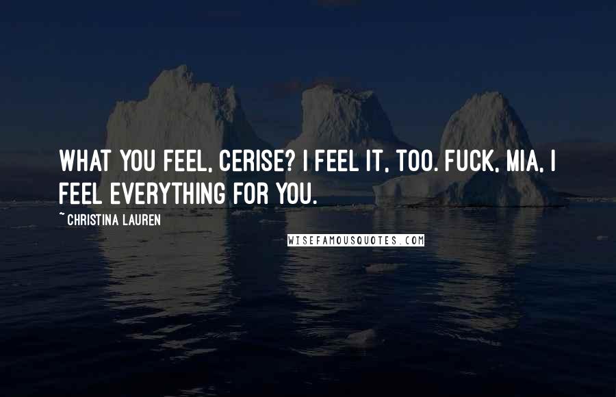 Christina Lauren Quotes: What you feel, Cerise? I feel it, too. Fuck, Mia, I feel everything for you.