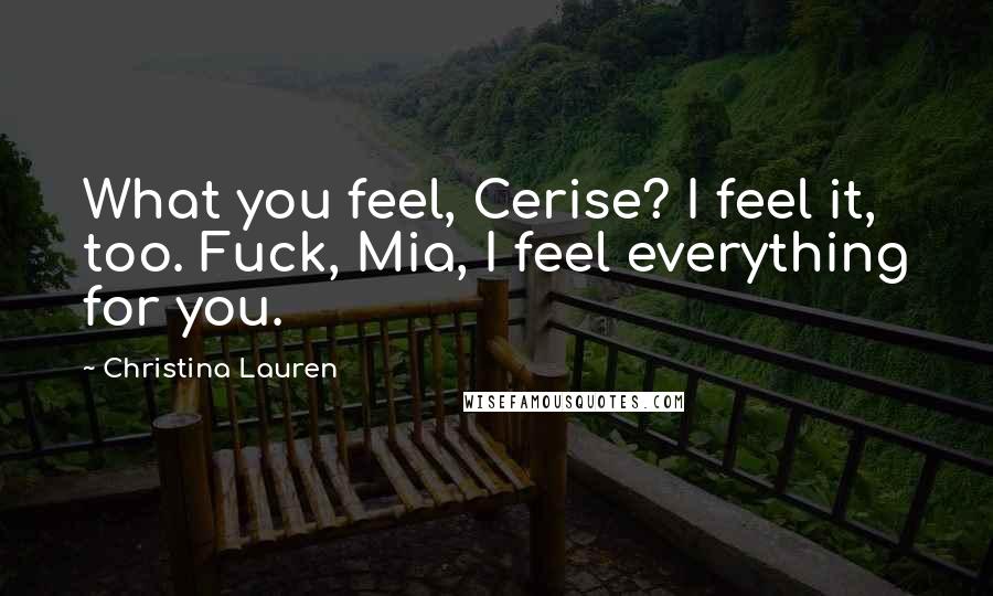 Christina Lauren Quotes: What you feel, Cerise? I feel it, too. Fuck, Mia, I feel everything for you.