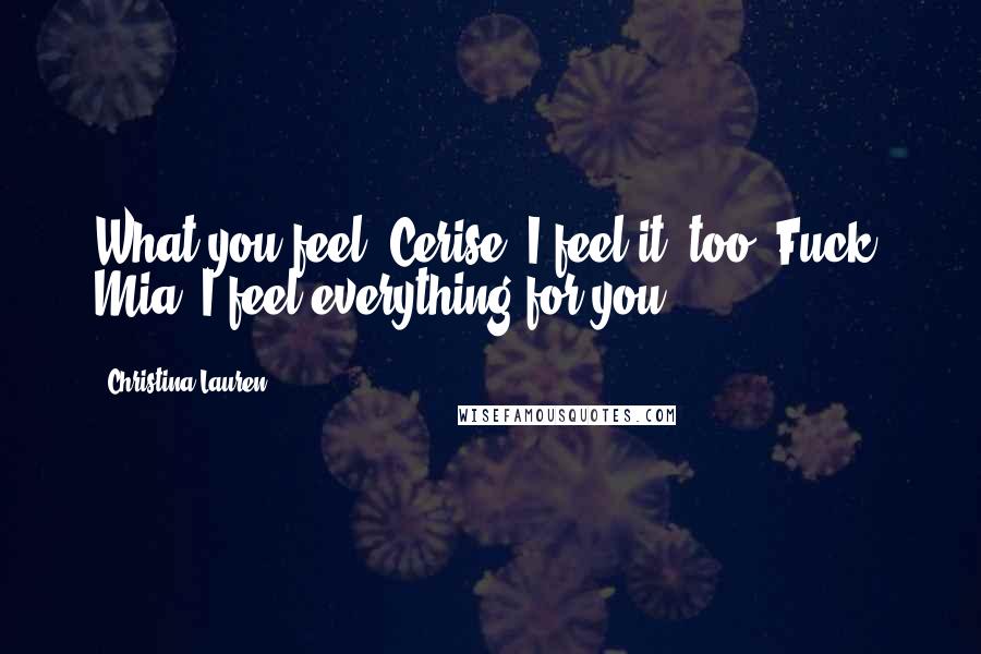 Christina Lauren Quotes: What you feel, Cerise? I feel it, too. Fuck, Mia, I feel everything for you.