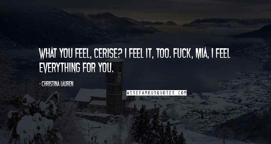 Christina Lauren Quotes: What you feel, Cerise? I feel it, too. Fuck, Mia, I feel everything for you.