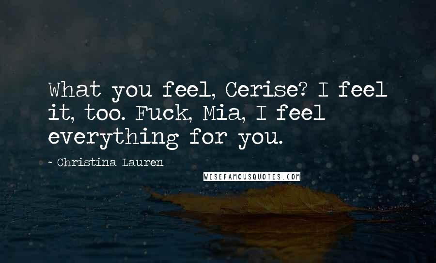 Christina Lauren Quotes: What you feel, Cerise? I feel it, too. Fuck, Mia, I feel everything for you.