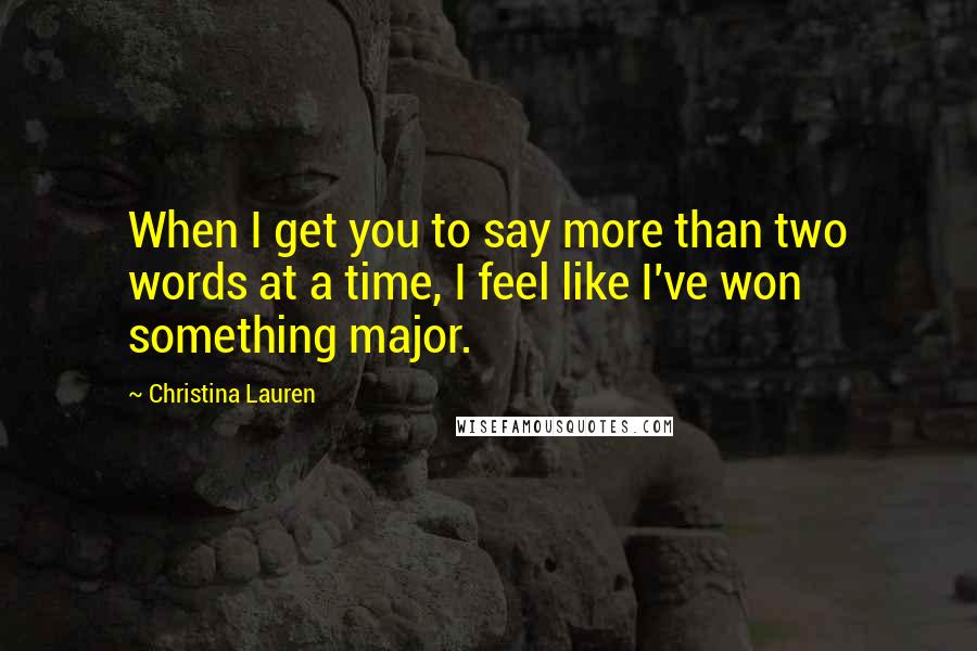 Christina Lauren Quotes: When I get you to say more than two words at a time, I feel like I've won something major.