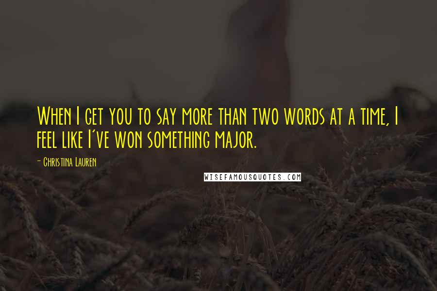 Christina Lauren Quotes: When I get you to say more than two words at a time, I feel like I've won something major.