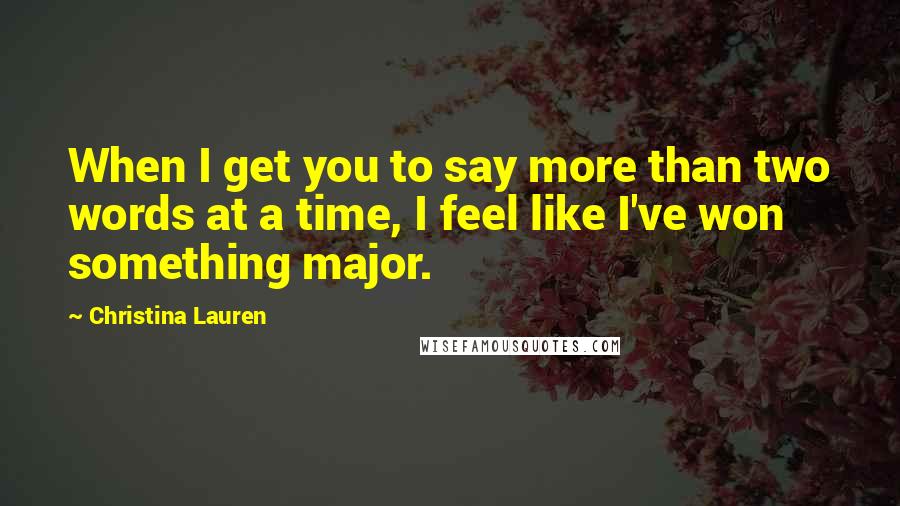 Christina Lauren Quotes: When I get you to say more than two words at a time, I feel like I've won something major.