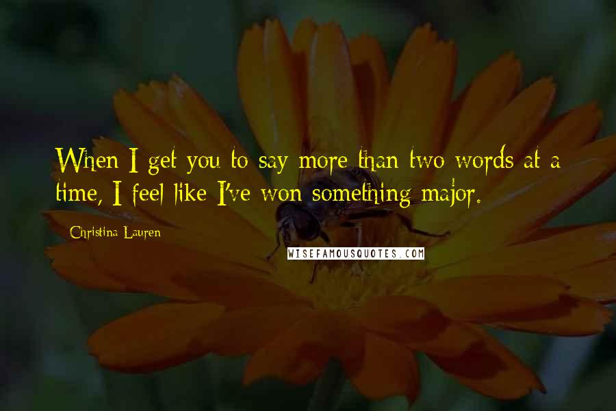 Christina Lauren Quotes: When I get you to say more than two words at a time, I feel like I've won something major.