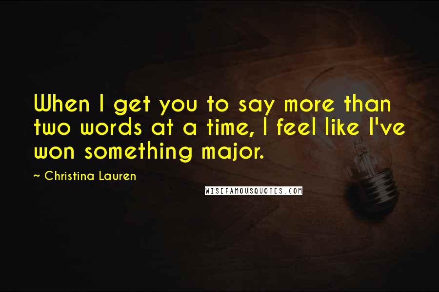 Christina Lauren Quotes: When I get you to say more than two words at a time, I feel like I've won something major.