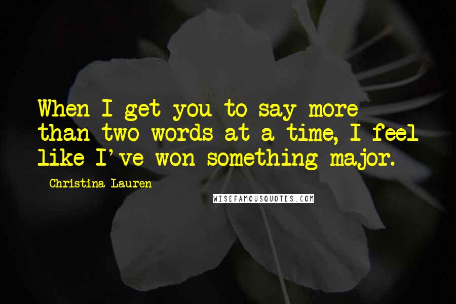 Christina Lauren Quotes: When I get you to say more than two words at a time, I feel like I've won something major.
