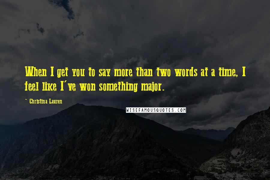 Christina Lauren Quotes: When I get you to say more than two words at a time, I feel like I've won something major.