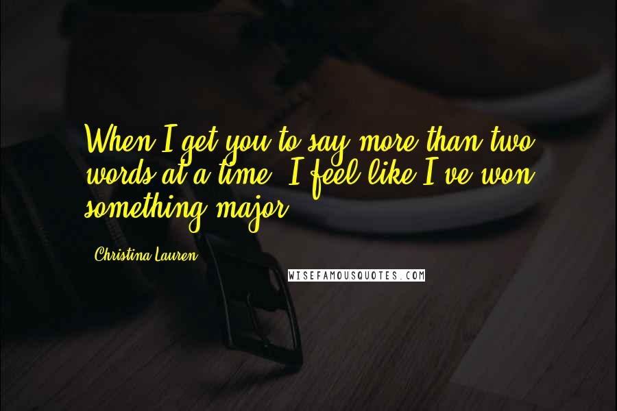 Christina Lauren Quotes: When I get you to say more than two words at a time, I feel like I've won something major.
