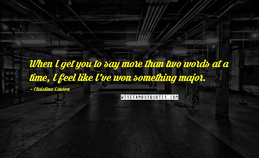 Christina Lauren Quotes: When I get you to say more than two words at a time, I feel like I've won something major.