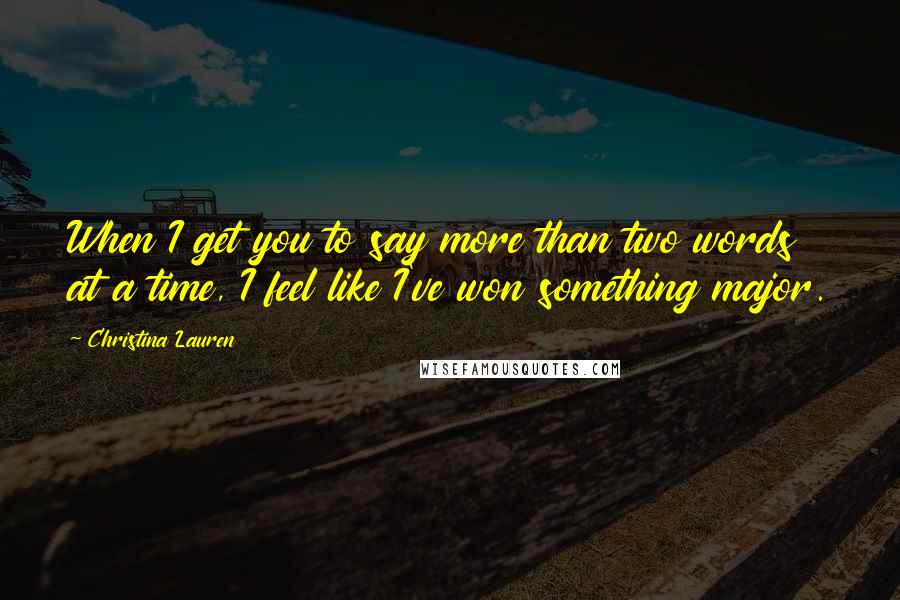 Christina Lauren Quotes: When I get you to say more than two words at a time, I feel like I've won something major.