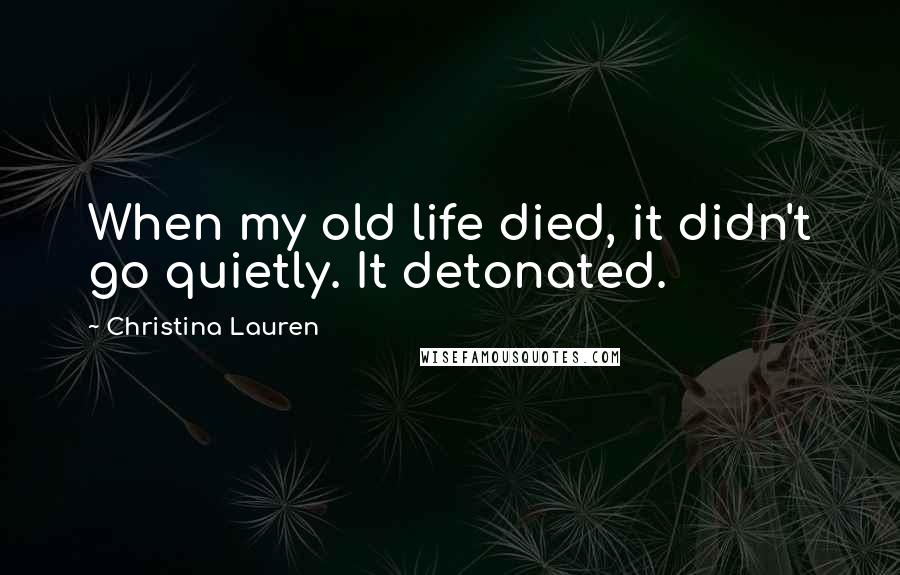 Christina Lauren Quotes: When my old life died, it didn't go quietly. It detonated.