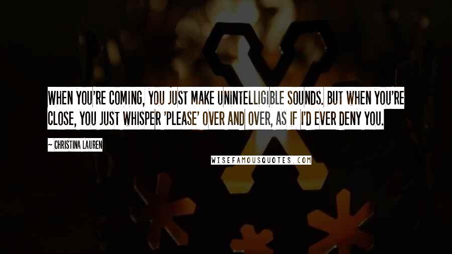 Christina Lauren Quotes: When you're coming, you just make unintelligible sounds. But when you're close, you just whisper 'please' over and over, as if I'd ever deny you.