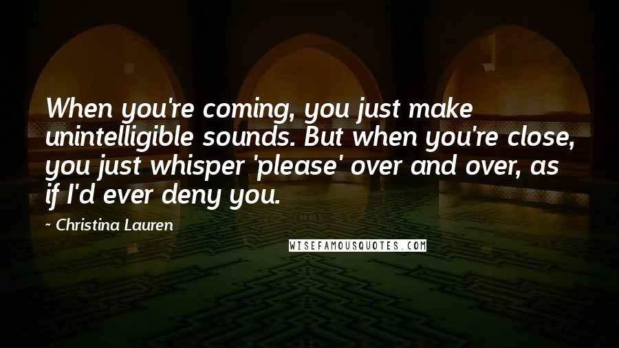 Christina Lauren Quotes: When you're coming, you just make unintelligible sounds. But when you're close, you just whisper 'please' over and over, as if I'd ever deny you.