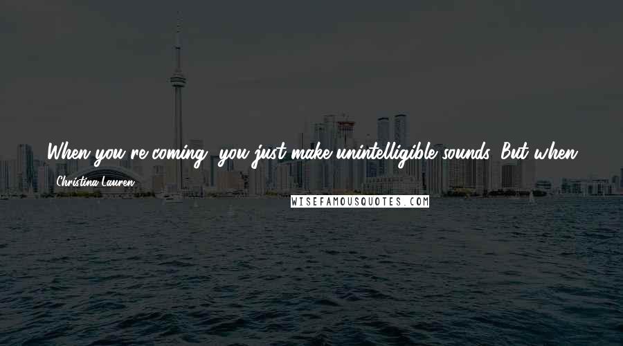 Christina Lauren Quotes: When you're coming, you just make unintelligible sounds. But when you're close, you just whisper 'please' over and over, as if I'd ever deny you.