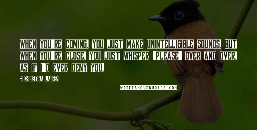 Christina Lauren Quotes: When you're coming, you just make unintelligible sounds. But when you're close, you just whisper 'please' over and over, as if I'd ever deny you.