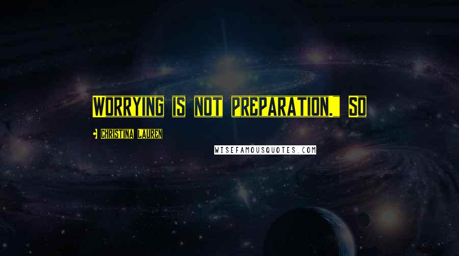 Christina Lauren Quotes: Worrying is not preparation." So