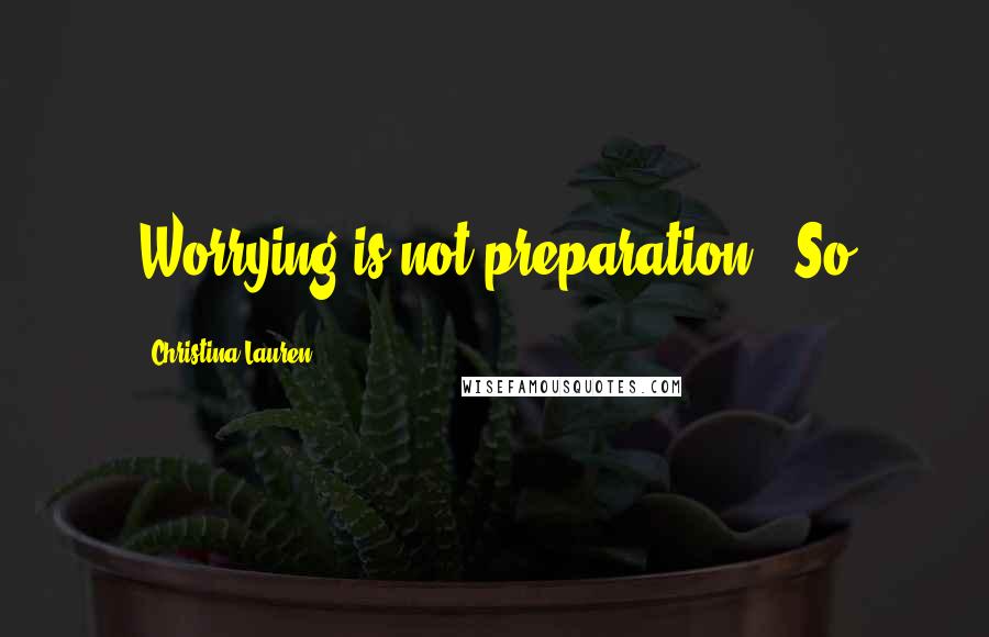 Christina Lauren Quotes: Worrying is not preparation." So