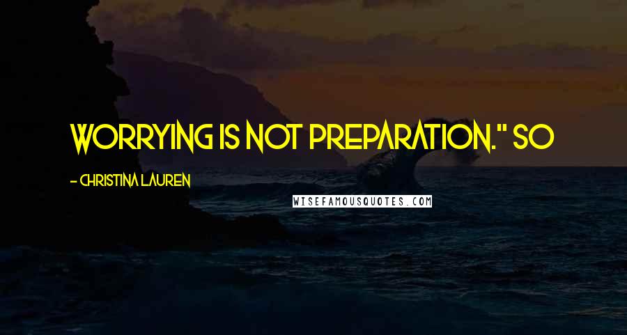 Christina Lauren Quotes: Worrying is not preparation." So