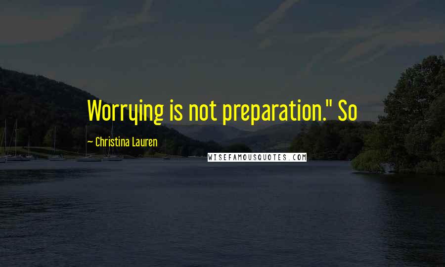 Christina Lauren Quotes: Worrying is not preparation." So