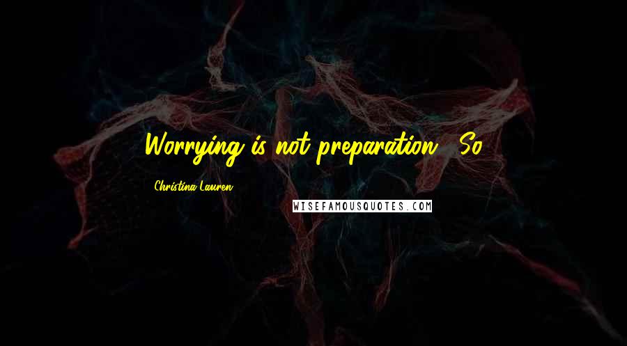 Christina Lauren Quotes: Worrying is not preparation." So