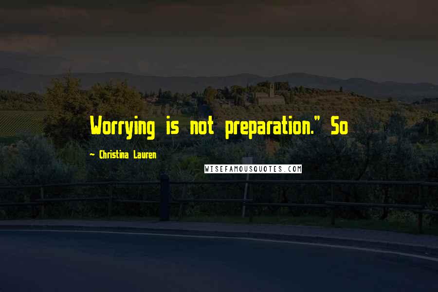 Christina Lauren Quotes: Worrying is not preparation." So