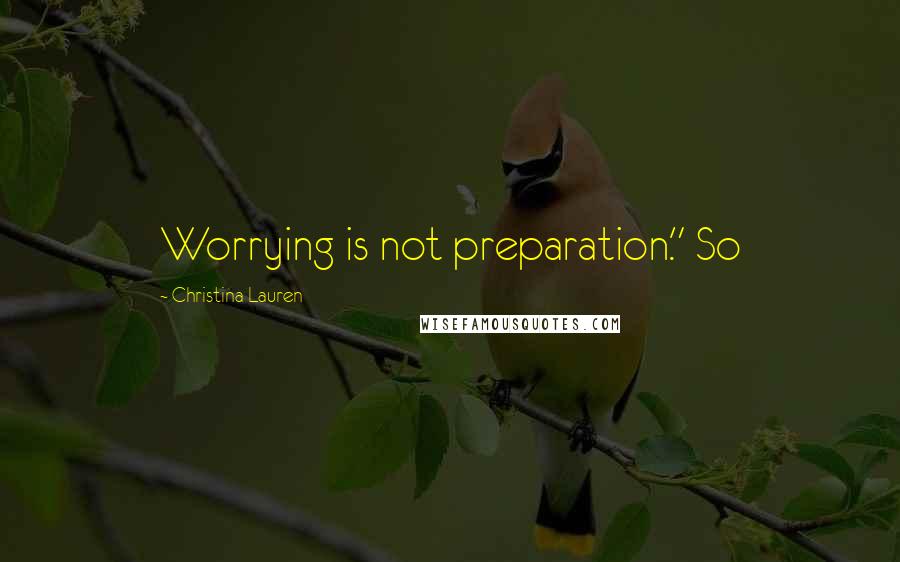 Christina Lauren Quotes: Worrying is not preparation." So