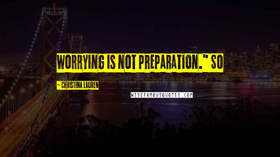 Christina Lauren Quotes: Worrying is not preparation." So