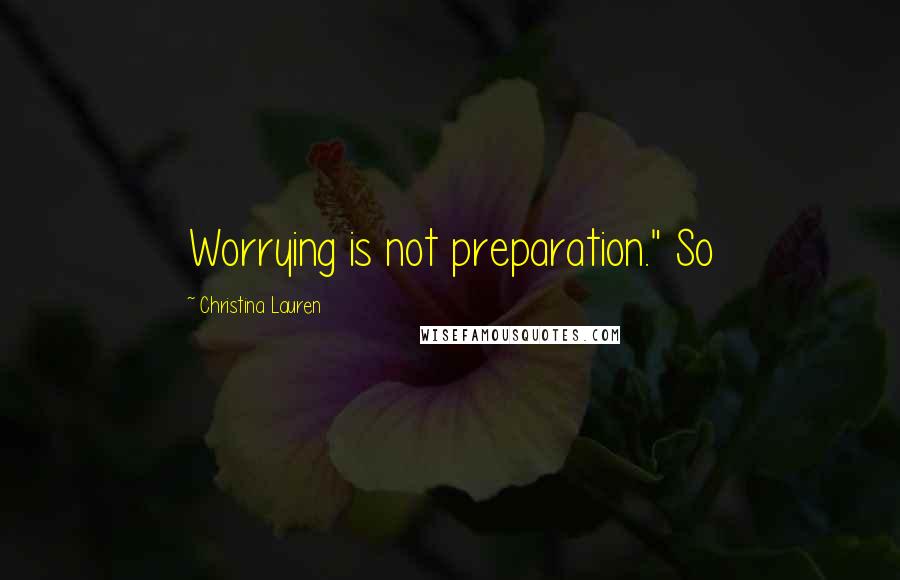 Christina Lauren Quotes: Worrying is not preparation." So