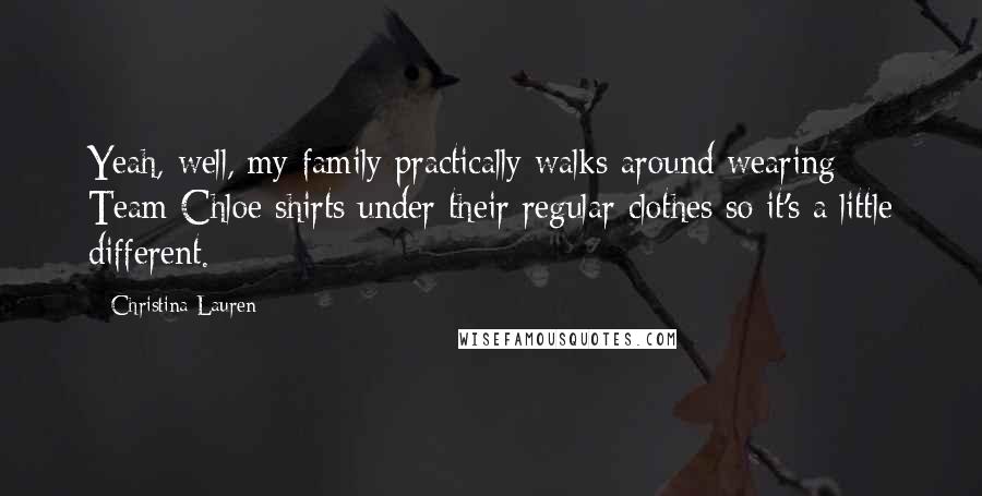 Christina Lauren Quotes: Yeah, well, my family practically walks around wearing Team Chloe shirts under their regular clothes so it's a little different.