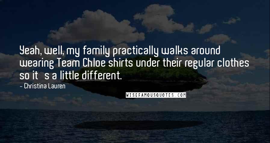 Christina Lauren Quotes: Yeah, well, my family practically walks around wearing Team Chloe shirts under their regular clothes so it's a little different.