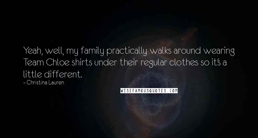 Christina Lauren Quotes: Yeah, well, my family practically walks around wearing Team Chloe shirts under their regular clothes so it's a little different.