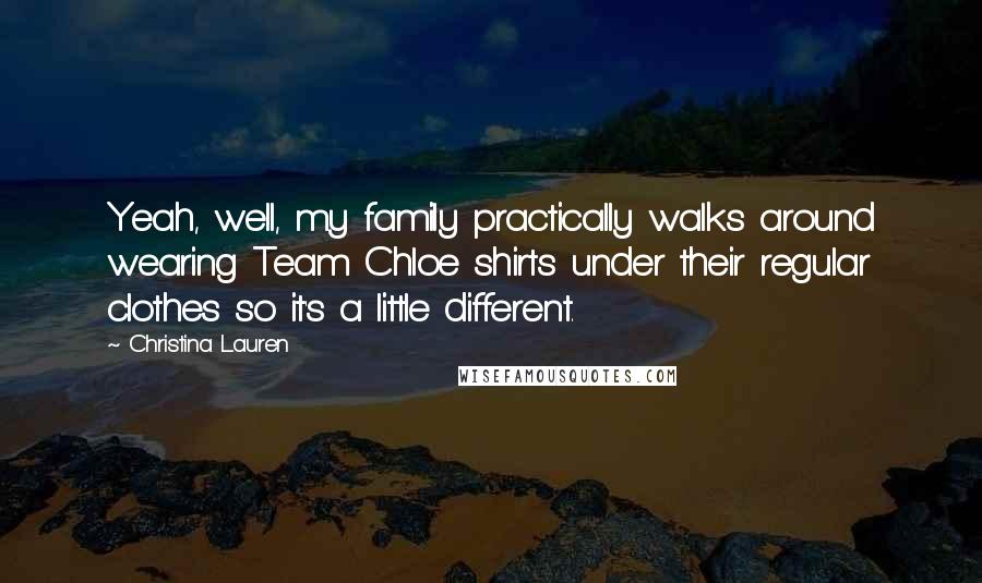 Christina Lauren Quotes: Yeah, well, my family practically walks around wearing Team Chloe shirts under their regular clothes so it's a little different.