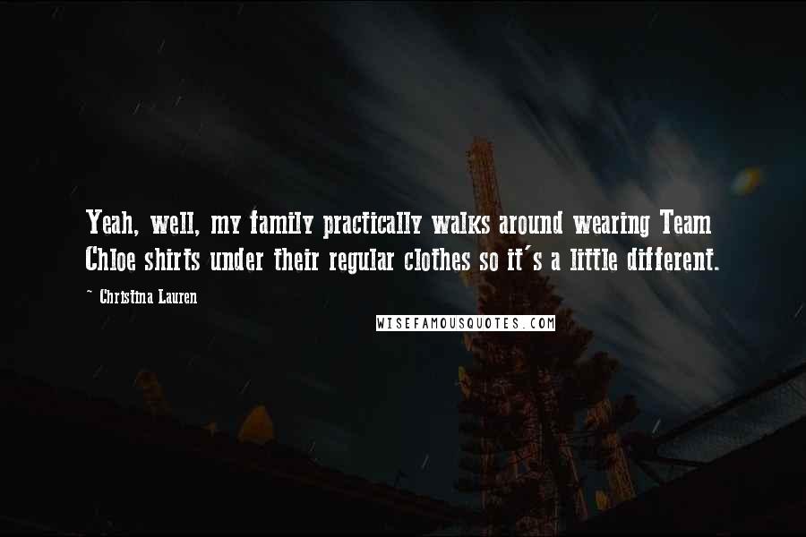 Christina Lauren Quotes: Yeah, well, my family practically walks around wearing Team Chloe shirts under their regular clothes so it's a little different.