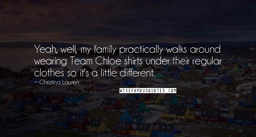 Christina Lauren Quotes: Yeah, well, my family practically walks around wearing Team Chloe shirts under their regular clothes so it's a little different.