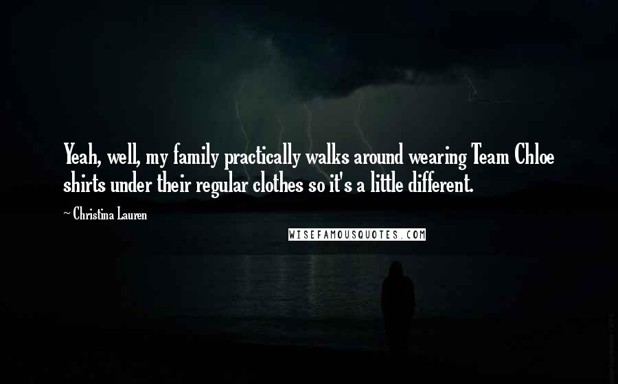 Christina Lauren Quotes: Yeah, well, my family practically walks around wearing Team Chloe shirts under their regular clothes so it's a little different.