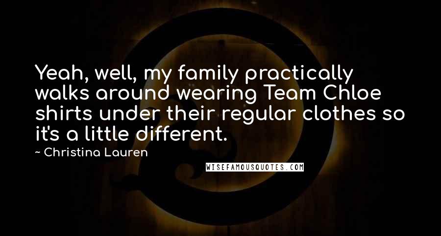 Christina Lauren Quotes: Yeah, well, my family practically walks around wearing Team Chloe shirts under their regular clothes so it's a little different.