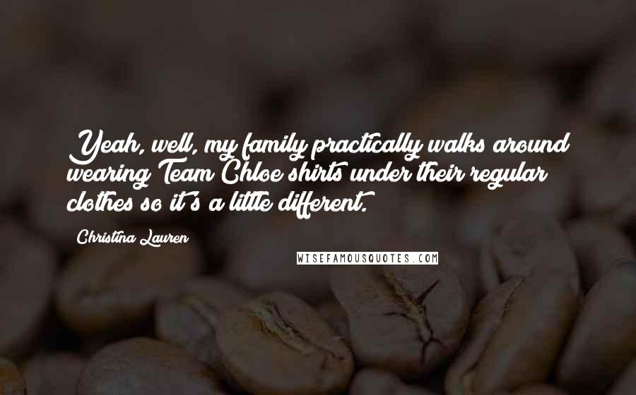 Christina Lauren Quotes: Yeah, well, my family practically walks around wearing Team Chloe shirts under their regular clothes so it's a little different.